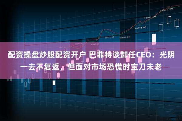 配资操盘炒股配资开户 巴菲特谈卸任CEO：光阴一去不复返，但面对市场恐慌时宝刀未老