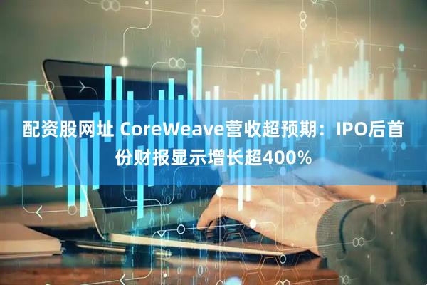 配资股网址 CoreWeave营收超预期：IPO后首份财报显示增长超400%
