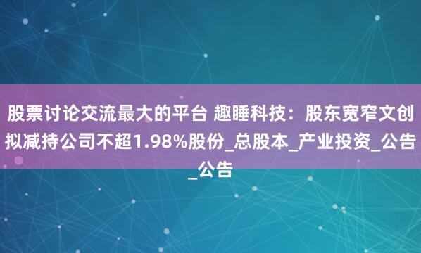 股票讨论交流最大的平台 趣睡科技：股东宽窄文创拟减持公司不超1.98%股份_总股本_产业投资_公告