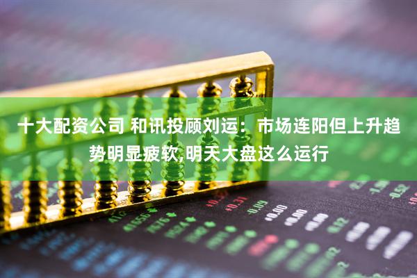 十大配资公司 和讯投顾刘运：市场连阳但上升趋势明显疲软,明天大盘这么运行