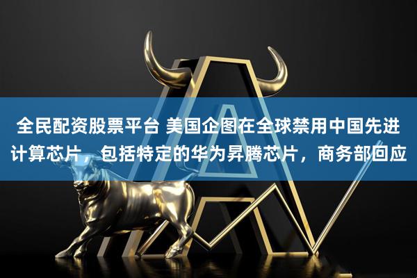 全民配资股票平台 美国企图在全球禁用中国先进计算芯片，包括特定的华为昇腾芯片，商务部回应