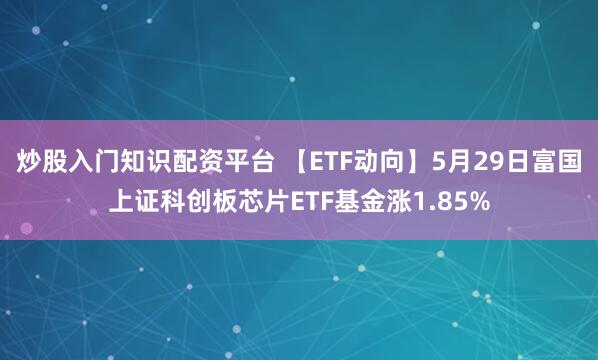 炒股入门知识配资平台 【ETF动向】5月29日富国上证科创板芯片ETF基金涨1.85%