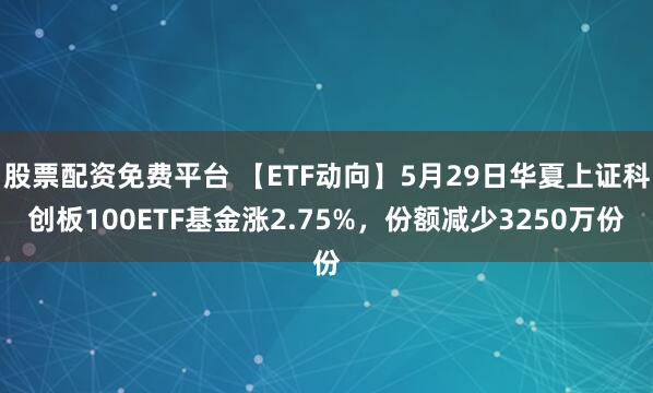 股票配资免费平台 【ETF动向】5月29日华夏上证科创板100ETF基金涨2.75%，份额减少3250万份