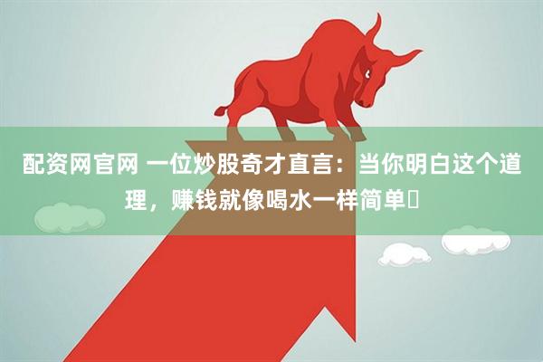 配资网官网 一位炒股奇才直言：当你明白这个道理，赚钱就像喝水一样简单​