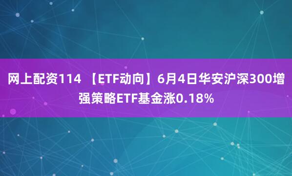 网上配资114 【ETF动向】6月4日华安沪深300增强策略ETF基金涨0.18%