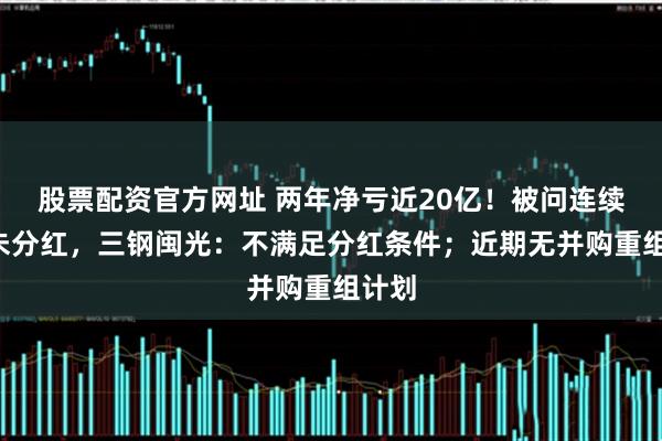 股票配资官方网址 两年净亏近20亿！被问连续2年未分红，三钢闽光：不满足分红条件；近期无并购重组计划