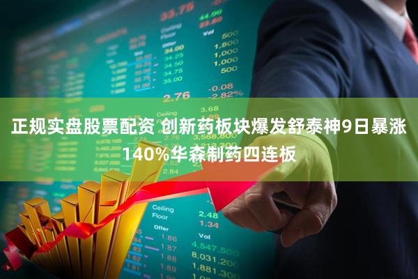 正规实盘股票配资 创新药板块爆发舒泰神9日暴涨140%华森制药四连板