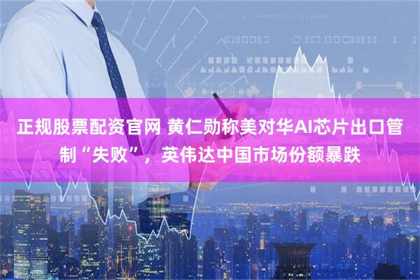 正规股票配资官网 黄仁勋称美对华AI芯片出口管制“失败”，英伟达中国市场份额暴跌