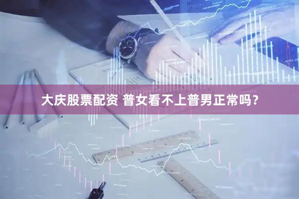大庆股票配资 普女看不上普男正常吗？