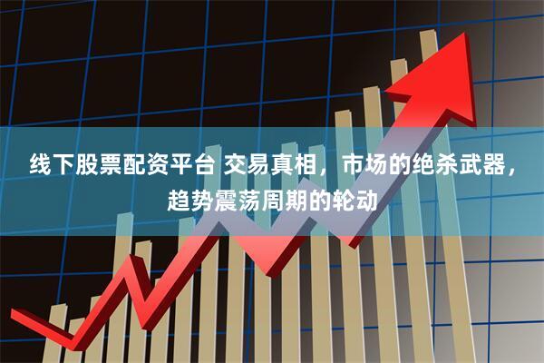 线下股票配资平台 交易真相，市场的绝杀武器，趋势震荡周期的轮动