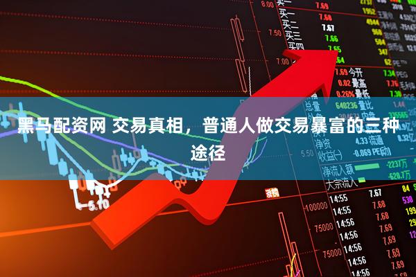 黑马配资网 交易真相，普通人做交易暴富的三种途径