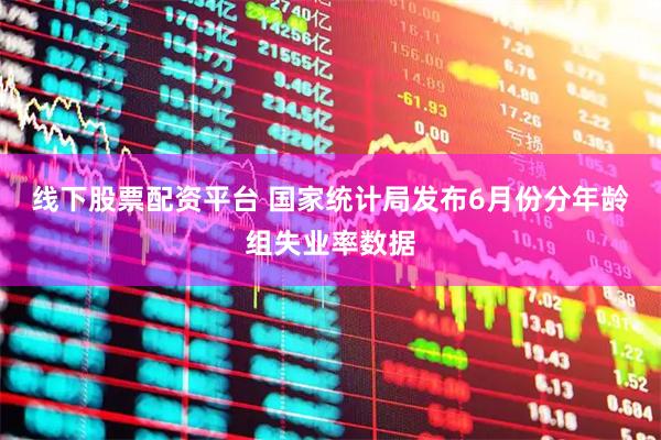 线下股票配资平台 国家统计局发布6月份分年龄组失业率数据