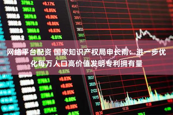 网络平台配资 国家知识产权局申长雨：进一步优化每万人口高价值发明专利拥有量
