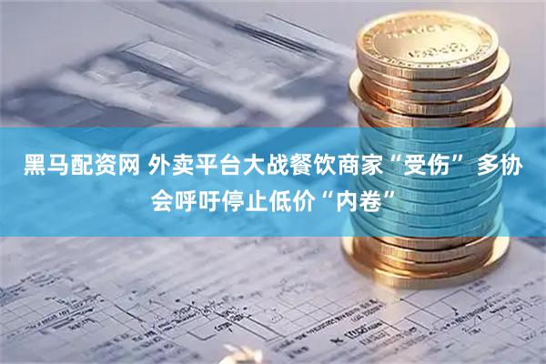 黑马配资网 外卖平台大战餐饮商家“受伤” 多协会呼吁停止低价“内卷”