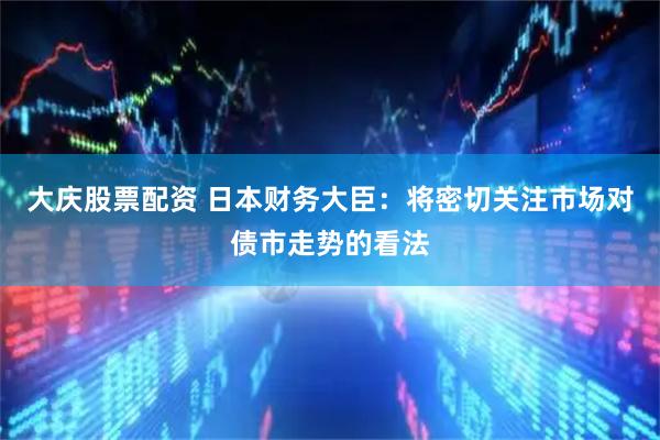 大庆股票配资 日本财务大臣：将密切关注市场对债市走势的看法