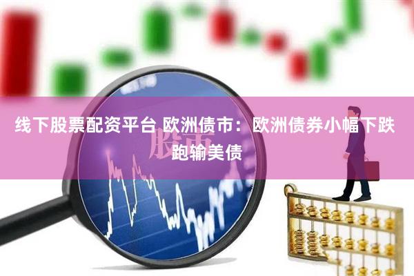 线下股票配资平台 欧洲债市：欧洲债券小幅下跌 跑输美债