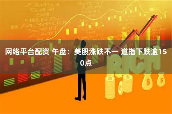 网络平台配资 午盘：美股涨跌不一 道指下跌逾150点