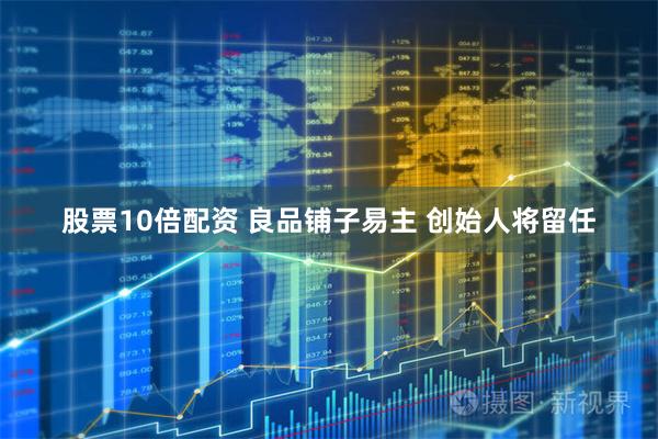 股票10倍配资 良品铺子易主 创始人将留任
