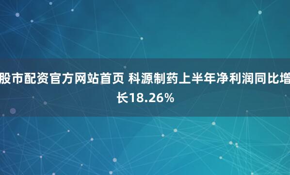 股市配资官方网站首页 科源制药上半年净利润同比增长18.26%