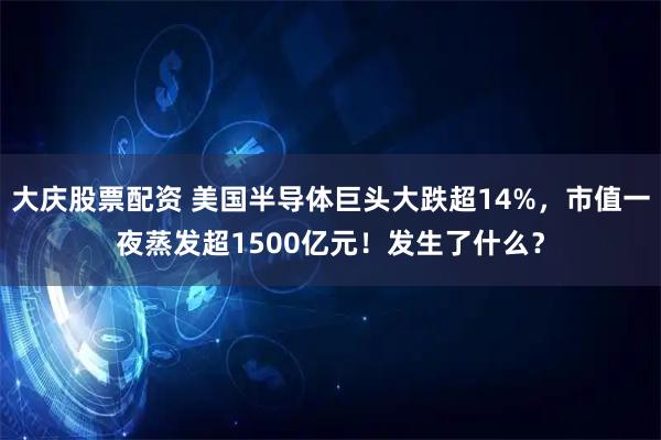 大庆股票配资 美国半导体巨头大跌超14%，市值一夜蒸发超1500亿元！发生了什么？