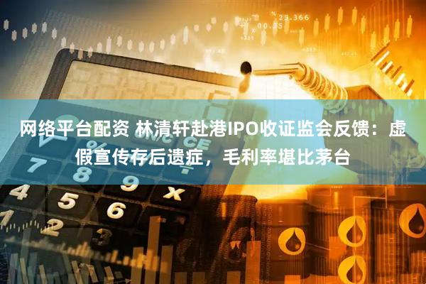 网络平台配资 林清轩赴港IPO收证监会反馈：虚假宣传存后遗症，毛利率堪比茅台