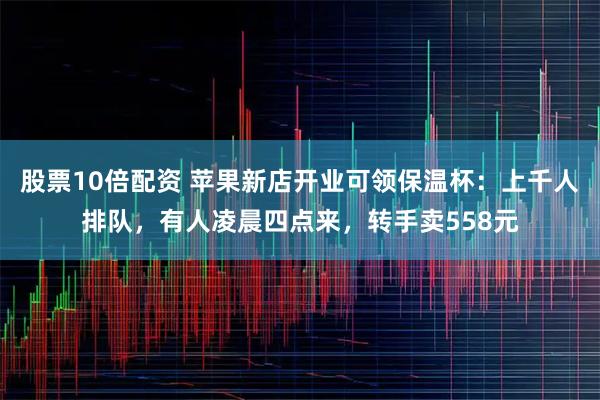 股票10倍配资 苹果新店开业可领保温杯：上千人排队，有人凌晨四点来，转手卖558元