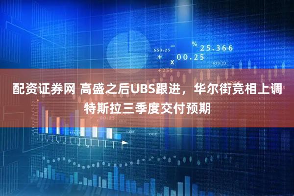 配资证券网 高盛之后UBS跟进，华尔街竞相上调特斯拉三季度交付预期