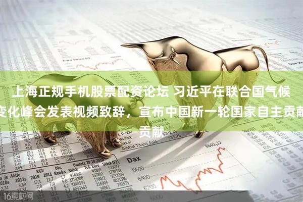 上海正规手机股票配资论坛 习近平在联合国气候变化峰会发表视频致辞，宣布中国新一轮国家自主贡献