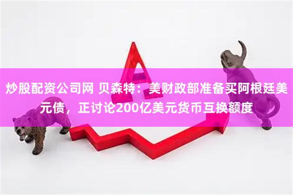 炒股配资公司网 贝森特：美财政部准备买阿根廷美元债，正讨论200亿美元货币互换额度