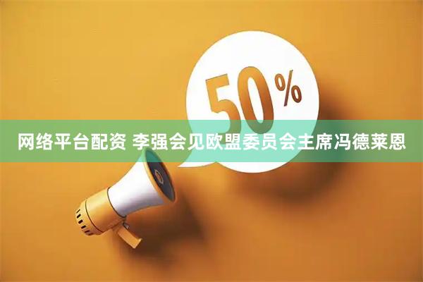 网络平台配资 李强会见欧盟委员会主席冯德莱恩