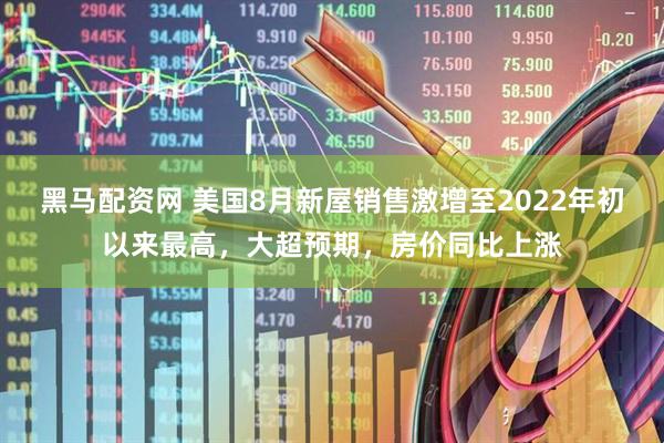 黑马配资网 美国8月新屋销售激增至2022年初以来最高，大超预期，房价同比上涨