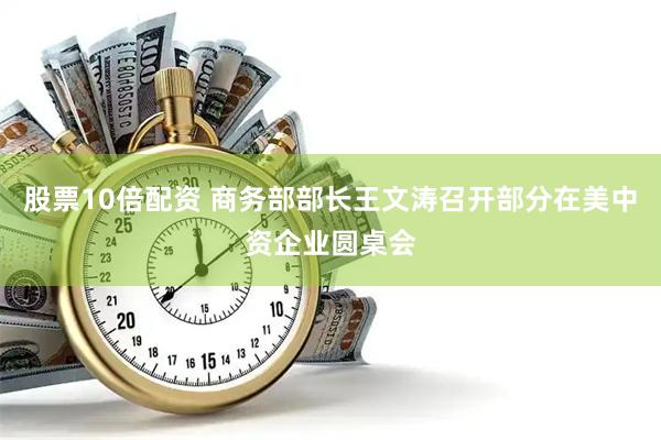 股票10倍配资 商务部部长王文涛召开部分在美中资企业圆桌会